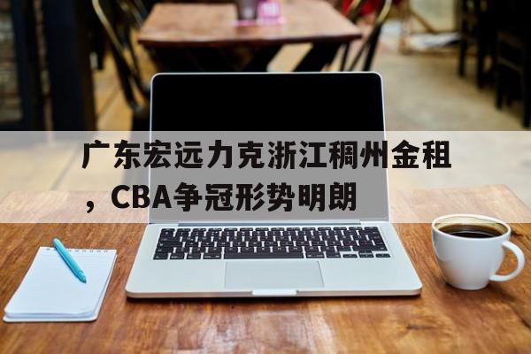 广东宏远力克浙江稠州金租，CBA争冠形势明朗